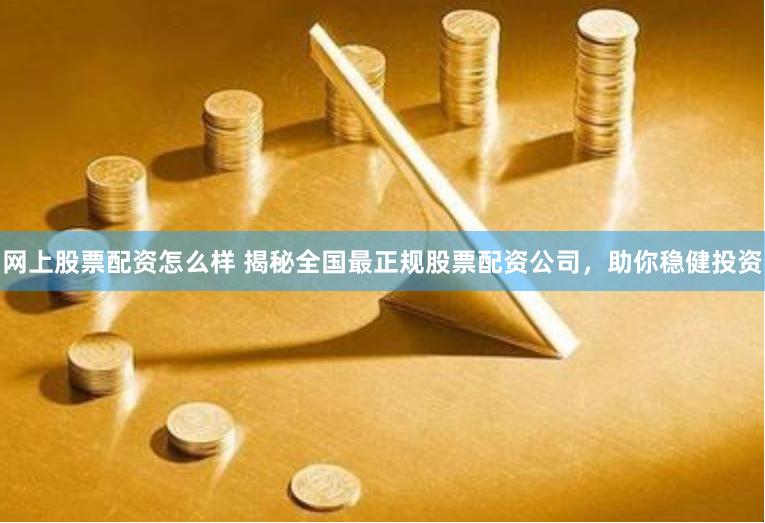 网上股票配资怎么样 揭秘全国最正规股票配资公司，助你稳健投资