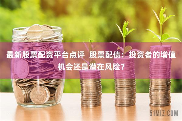 最新股票配资平台点评  股票配债：投资者的增值机会还是潜在风险？