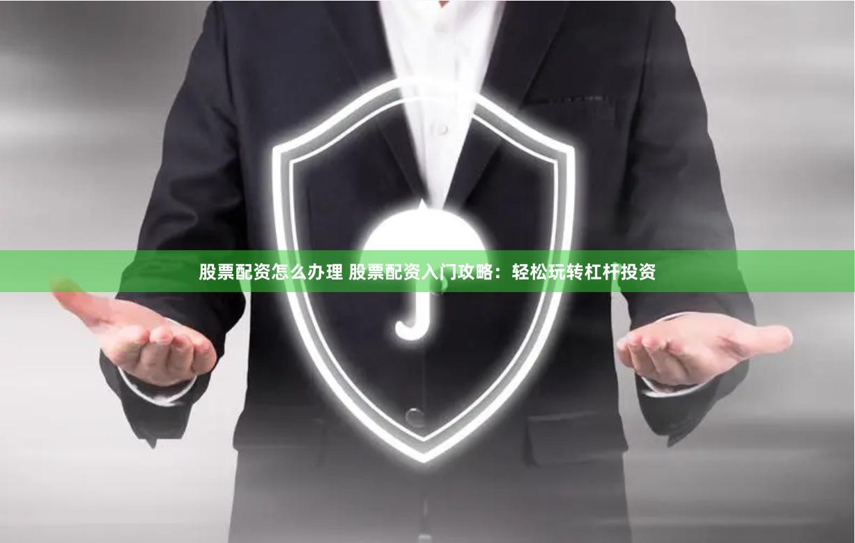 股票配资怎么办理 股票配资入门攻略：轻松玩转杠杆投资