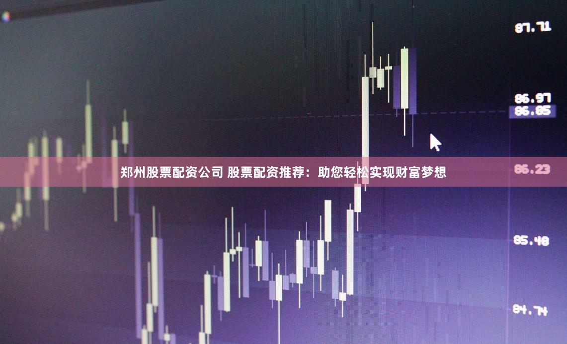 郑州股票配资公司 股票配资推荐：助您轻松实现财富梦想