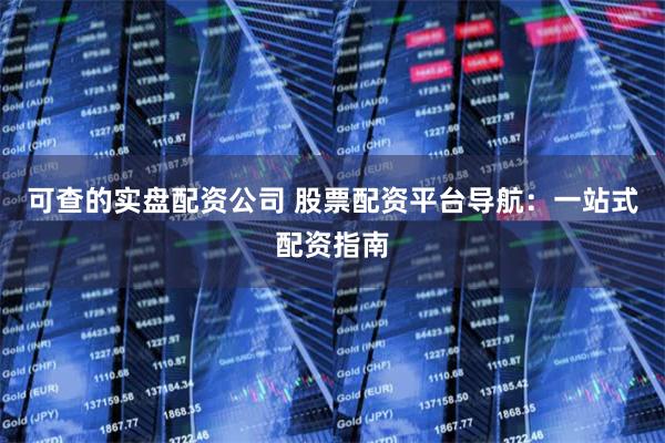 可查的实盘配资公司 股票配资平台导航：一站式配资指南