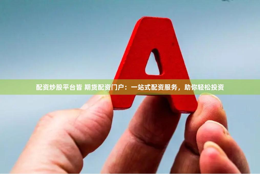 配资炒股平台皆 期货配资门户：一站式配资服务，助你轻松投资