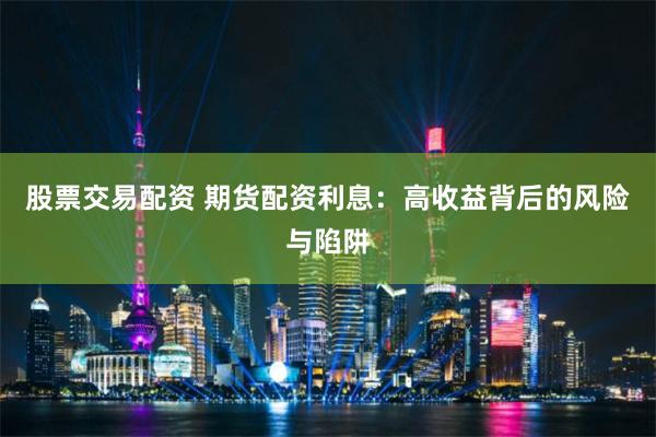 股票交易配资 期货配资利息：高收益背后的风险与陷阱
