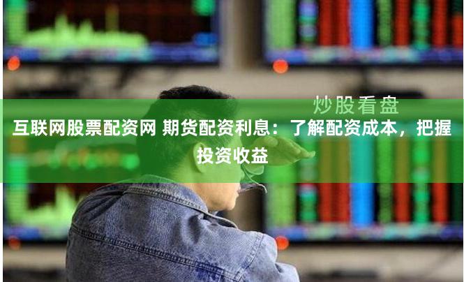 互联网股票配资网 期货配资利息：了解配资成本，把握投资收益