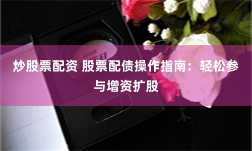 炒股票配资 股票配债操作指南：轻松参与增资扩股
