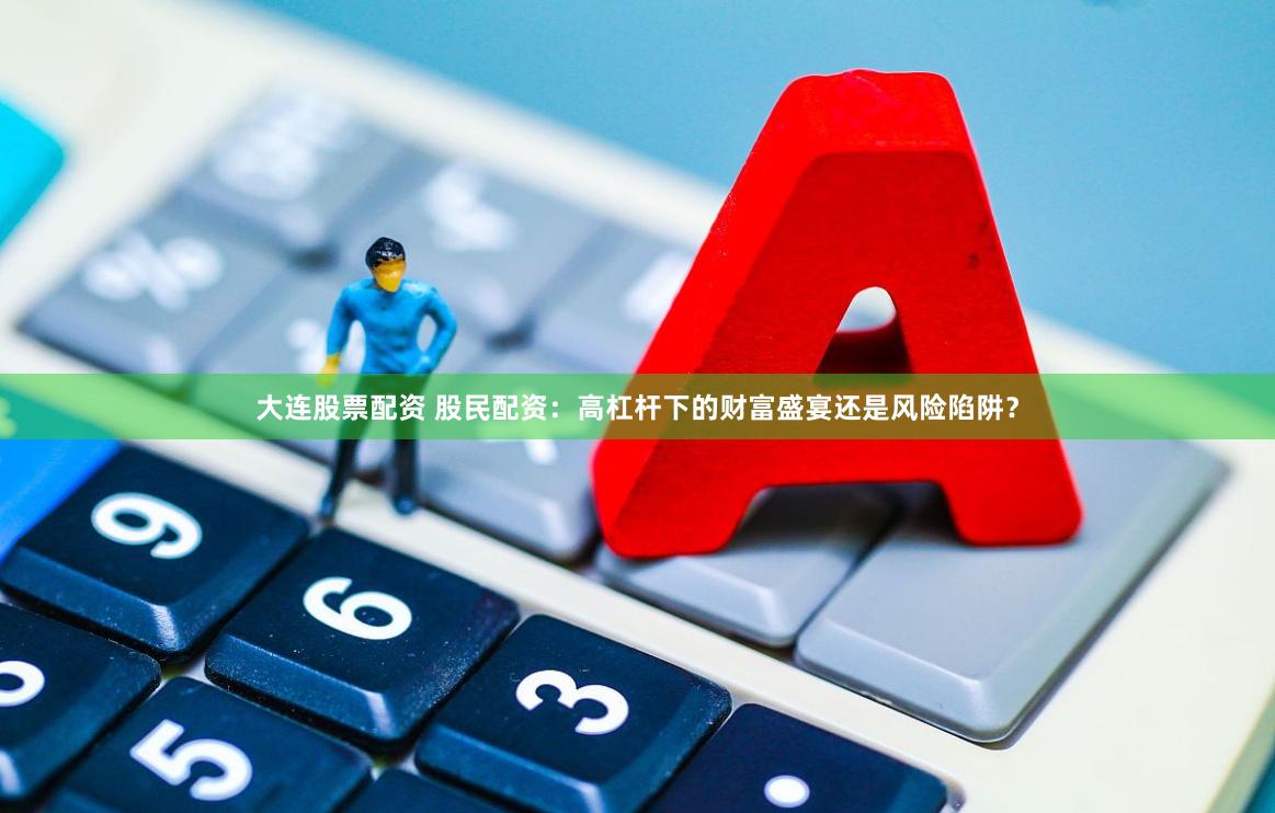 大连股票配资 股民配资：高杠杆下的财富盛宴还是风险陷阱？