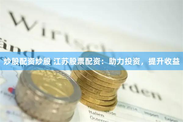 炒股配资炒股 江苏股票配资：助力投资，提升收益