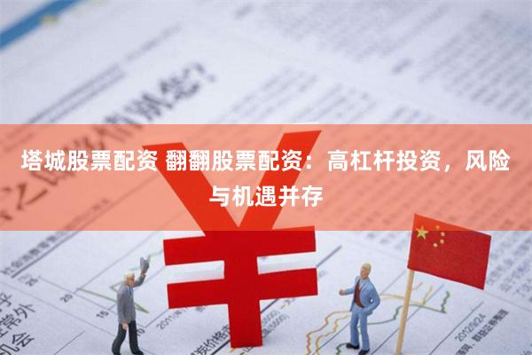 塔城股票配资 翻翻股票配资：高杠杆投资，风险与机遇并存