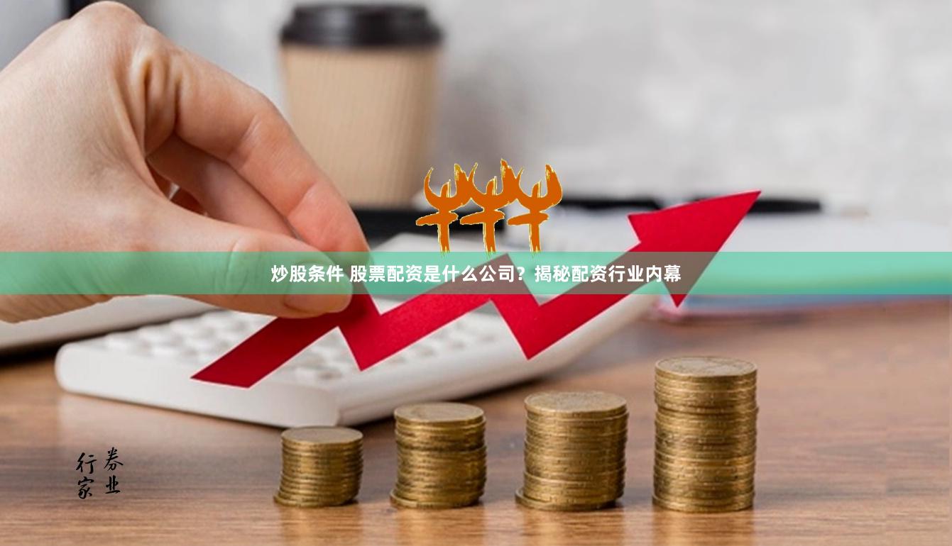 炒股条件 股票配资是什么公司？揭秘配资行业内幕