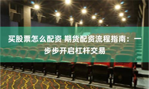 买股票怎么配资 期货配资流程指南：一步步开启杠杆交易