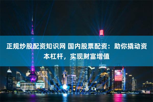正规炒股配资知识网 国内股票配资：助你撬动资本杠杆，实现财富增值