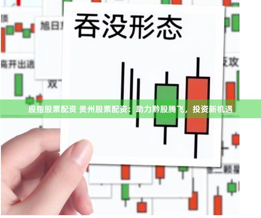 股指股票配资 贵州股票配资：助力黔股腾飞，投资新机遇