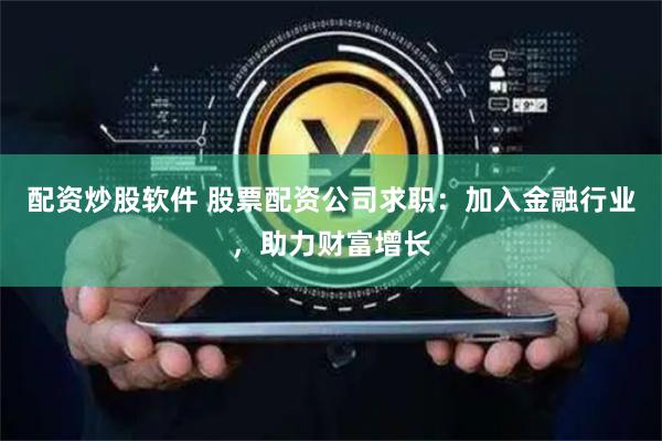 配资炒股软件 股票配资公司求职：加入金融行业，助力财富增长