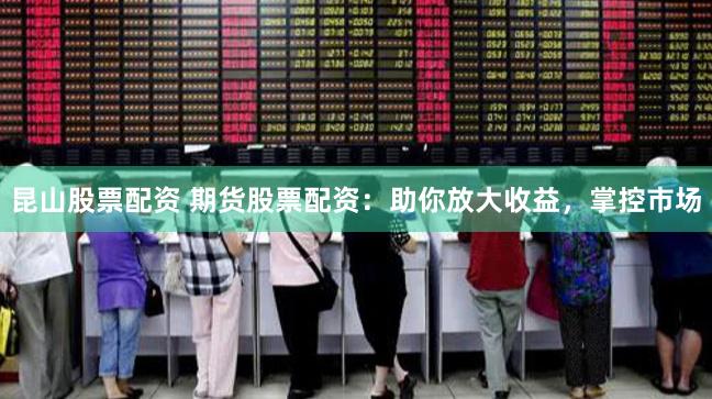 昆山股票配资 期货股票配资：助你放大收益，掌控市场