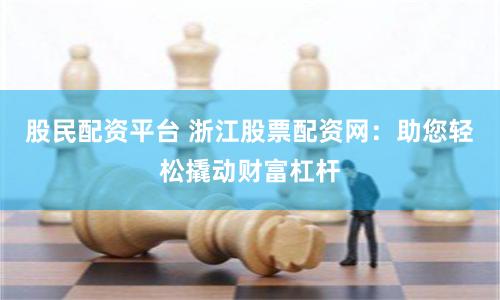股民配资平台 浙江股票配资网：助您轻松撬动财富杠杆