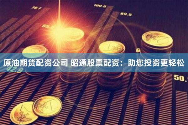 原油期货配资公司 昭通股票配资：助您投资更轻松