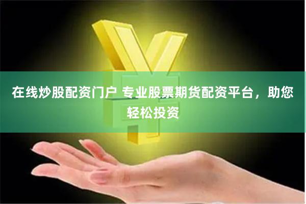 在线炒股配资门户 专业股票期货配资平台，助您轻松投资