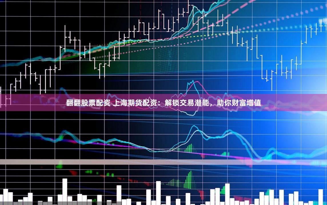 翻翻股票配资 上海期货配资：解锁交易潜能，助你财富增值