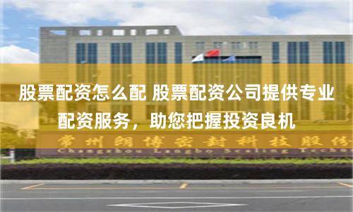 股票配资怎么配 股票配资公司提供专业配资服务，助您把握投资良机