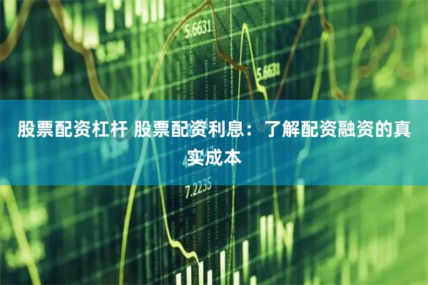 股票配资杠杆 股票配资利息：了解配资融资的真实成本