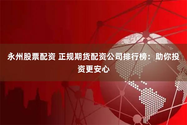 永州股票配资 正规期货配资公司排行榜：助你投资更安心