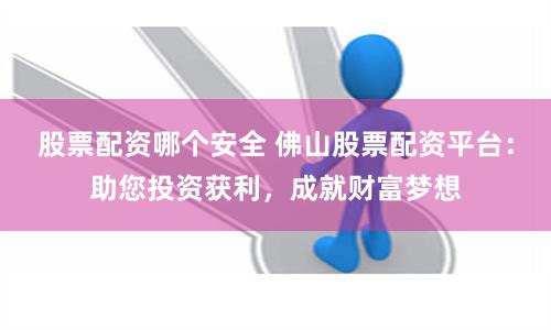 股票配资哪个安全 佛山股票配资平台：助您投资获利，成就财富梦想