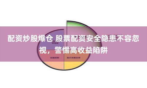 配资炒股爆仓 股票配资安全隐患不容忽视，警惕高收益陷阱