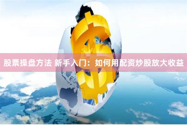 股票操盘方法 新手入门：如何用配资炒股放大收益