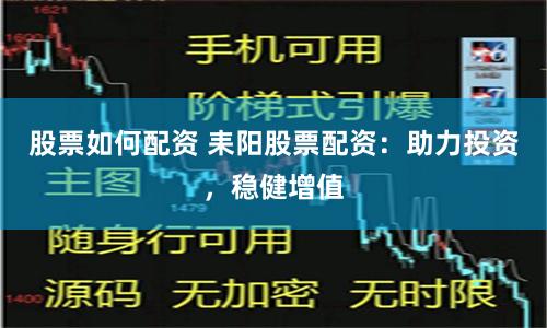 股票如何配资 耒阳股票配资：助力投资，稳健增值