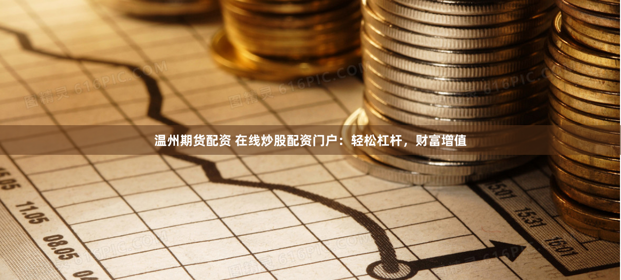温州期货配资 在线炒股配资门户：轻松杠杆，财富增值