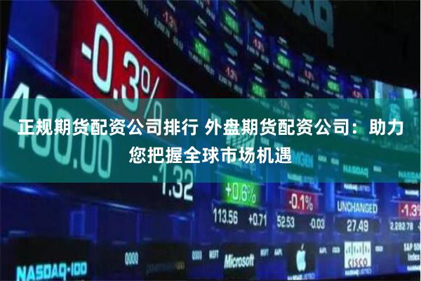 正规期货配资公司排行 外盘期货配资公司:助力您把握全球市场机遇