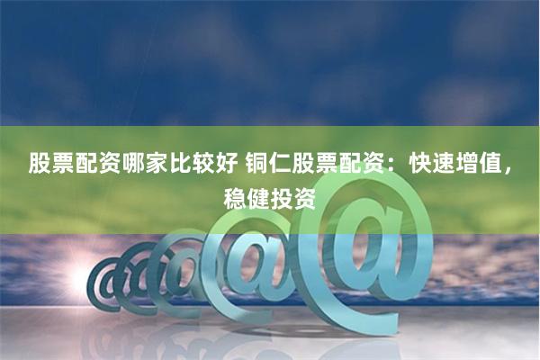 股票配资哪家比较好 铜仁股票配资：快速增值，稳健投资