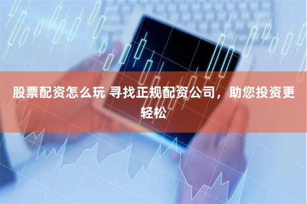 股票配资怎么玩 寻找正规配资公司，助您投资更轻松