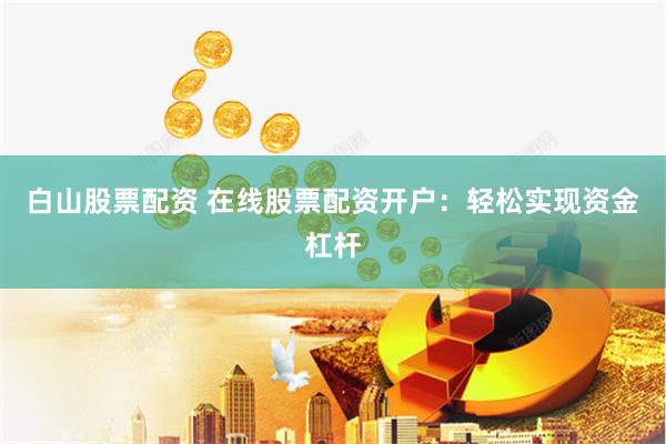 白山股票配资 在线股票配资开户：轻松实现资金杠杆