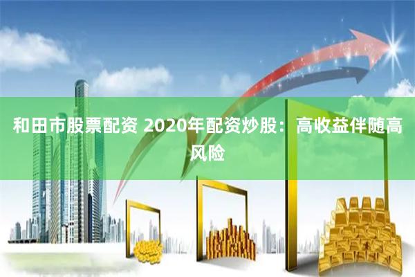 和田市股票配资 2020年配资炒股：高收益伴随高风险