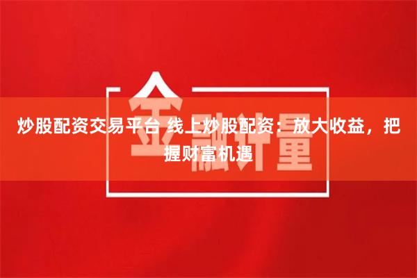 炒股配资交易平台 线上炒股配资：放大收益，把握财富机遇