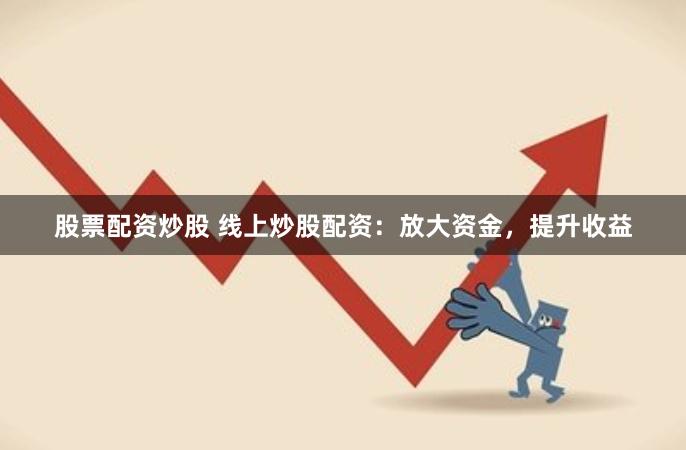 股票配资炒股 线上炒股配资：放大资金，提升收益