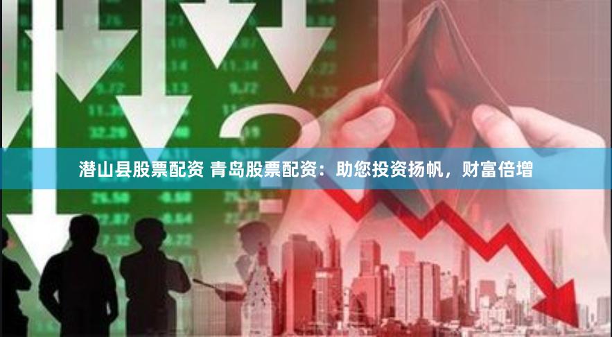 潜山县股票配资 青岛股票配资：助您投资扬帆，财富倍增
