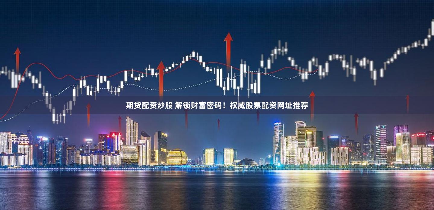 期货配资炒股 解锁财富密码！权威股票配资网址推荐