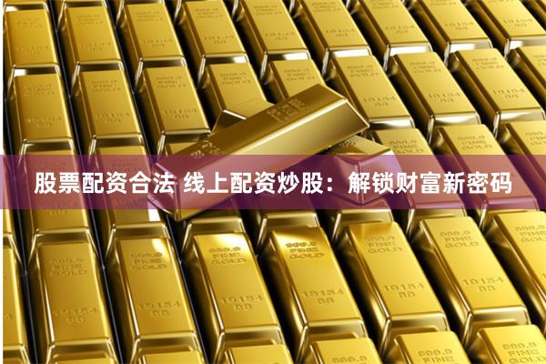 股票配资合法 线上配资炒股：解锁财富新密码