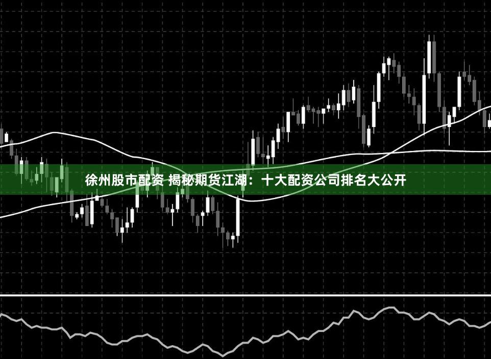 徐州股市配资 揭秘期货江湖：十大配资公司排名大公开