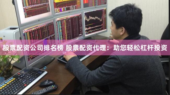 股票配资公司排名榜 股票配资代理：助您轻松杠杆投资