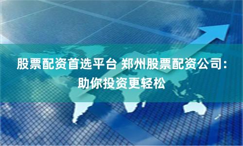 股票配资首选平台 郑州股票配资公司：助你投资更轻松