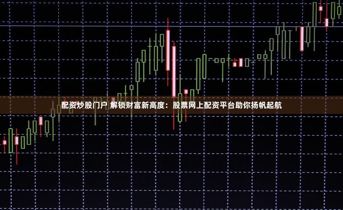 配资炒股门户 解锁财富新高度：股票网上配资平台助你扬帆起航