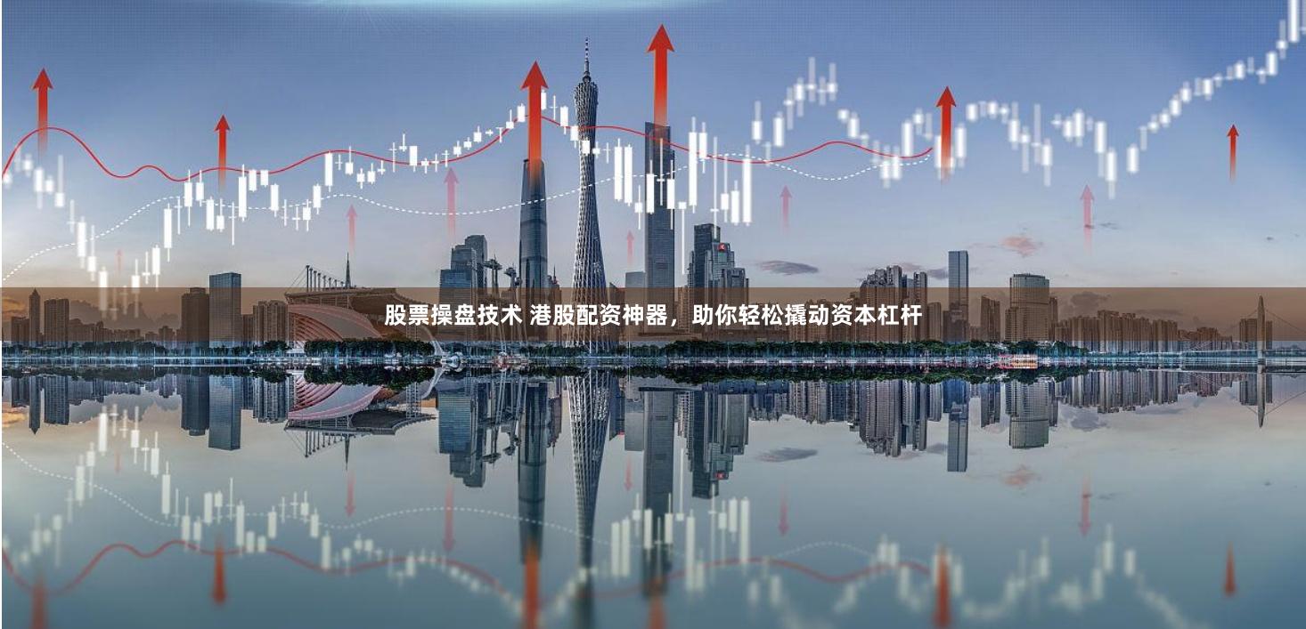 股票操盘技术 港股配资神器，助你轻松撬动资本杠杆