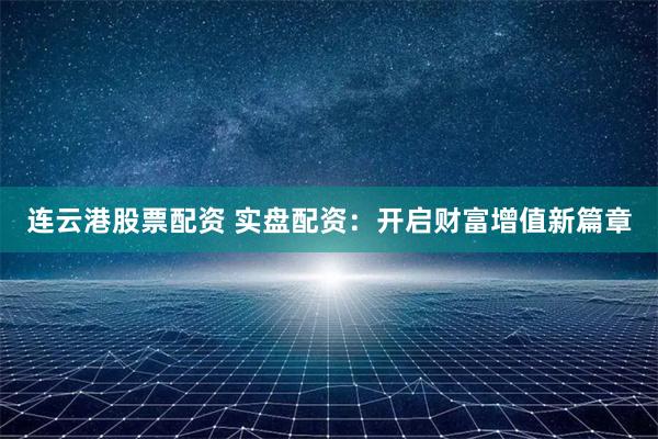 连云港股票配资 实盘配资：开启财富增值新篇章