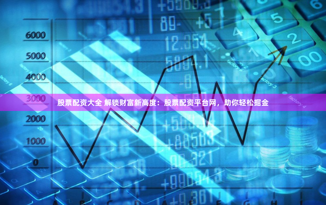 股票配资大全 解锁财富新高度：股票配资平台网，助你轻松掘金