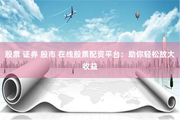 股票 证券 股市 在线股票配资平台：助你轻松放大收益