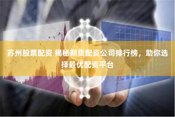苏州股票配资 揭秘期货配资公司排行榜，助你选择最优配资平台