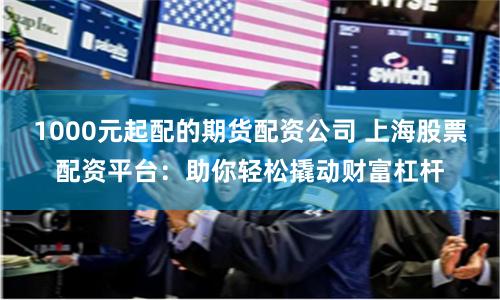 1000元起配的期货配资公司 上海股票配资平台：助你轻松撬动财富杠杆